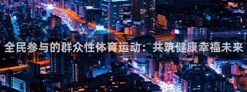 米兰体育最新版下载：全民参与的群众性体育运动：共筑健康幸福未来